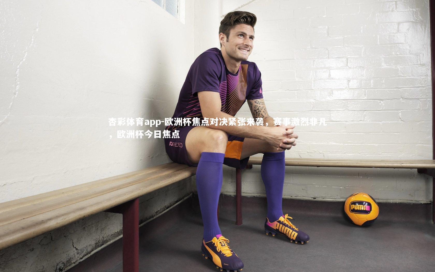 杏彩体育app-欧洲杯焦点对决紧张来袭，赛事激烈非凡，欧洲杯今日焦点
