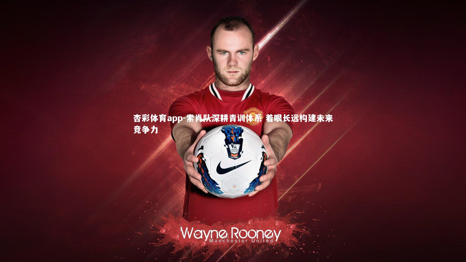 杏彩体育app-索肖队深耕青训体系 着眼长远构建未来竞争力