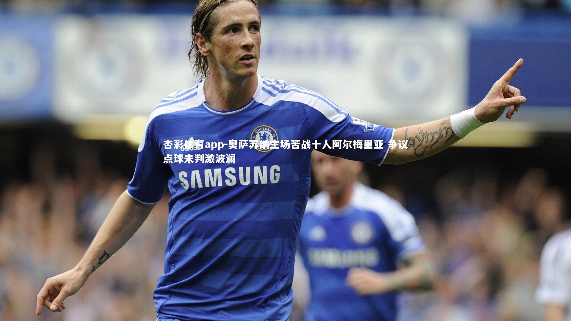 杏彩体育app-奥萨苏纳主场苦战十人阿尔梅里亚 争议点球未判激波澜